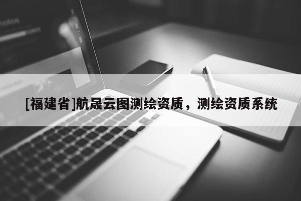 [福建省]航晟云图测绘资质，测绘资质系统