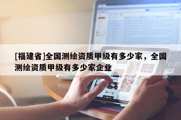 [福建省]全国测绘资质甲级有多少家，全国测绘资质甲级有多少家企业