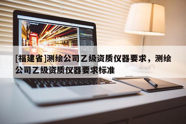 [福建省]测绘公司乙级资质仪器要求，测绘公司乙级资质仪器要求标准