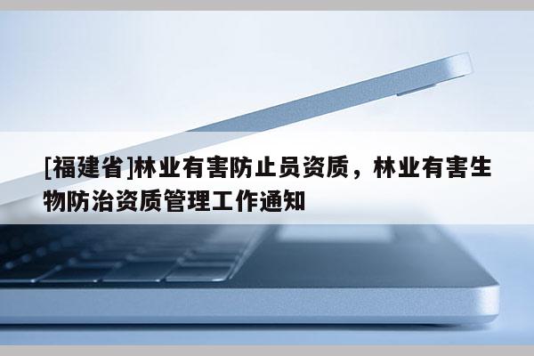 [福建省]林业有害防止员资质，林业有害生物防治资质管理工作通知