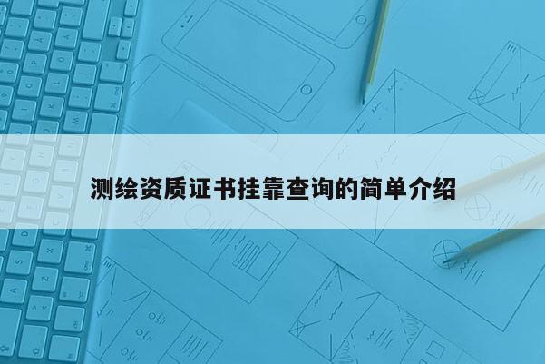 测绘资质证书挂靠查询的简单介绍