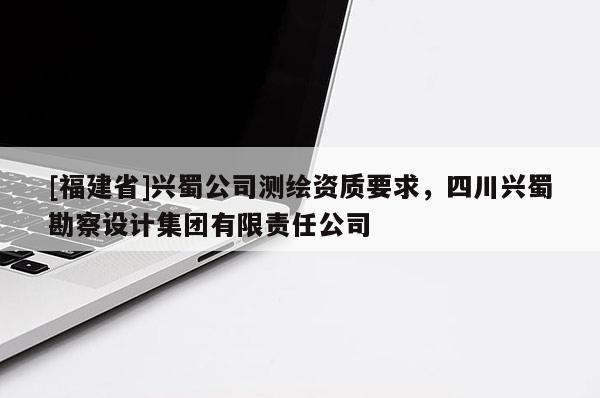 [福建省]兴蜀公司测绘资质要求，四川兴蜀勘察设计集团有限责任公司