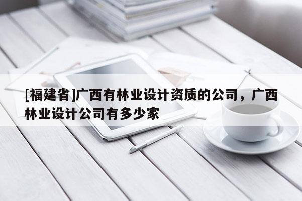 [福建省]广西有林业设计资质的公司，广西林业设计公司有多少家