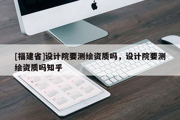 [福建省]设计院要测绘资质吗，设计院要测绘资质吗知乎