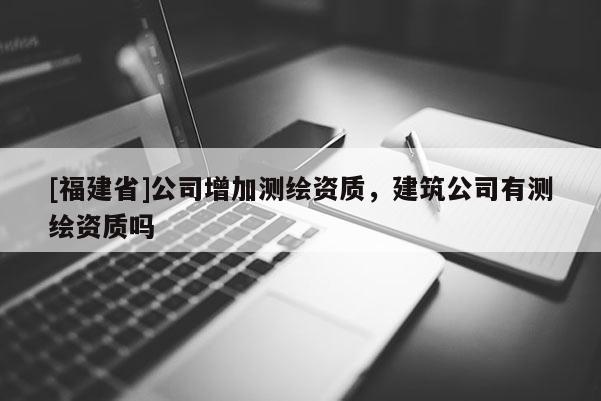 [福建省]公司增加测绘资质，建筑公司有测绘资质吗