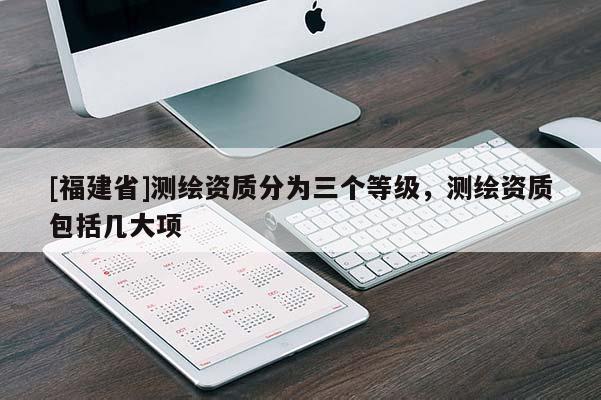 [福建省]测绘资质分为三个等级，测绘资质包括几大项