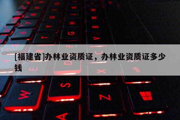 [福建省]办林业资质证，办林业资质证多少钱