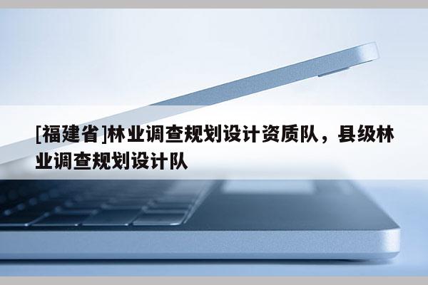 [福建省]林业调查规划设计资质队，县级林业调查规划设计队
