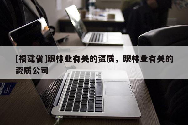 [福建省]跟林业有关的资质，跟林业有关的资质公司