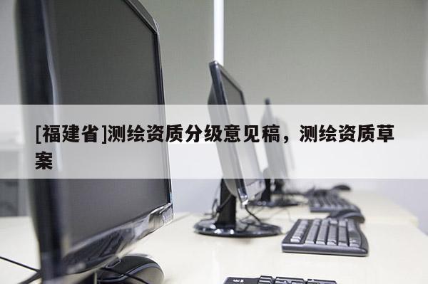 [福建省]测绘资质分级意见稿，测绘资质草案