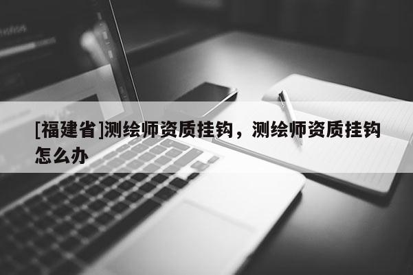 [福建省]测绘师资质挂钩，测绘师资质挂钩怎么办