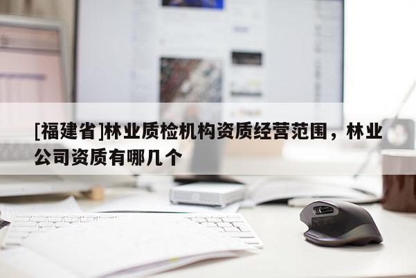 [福建省]林业质检机构资质经营范围，林业公司资质有哪几个