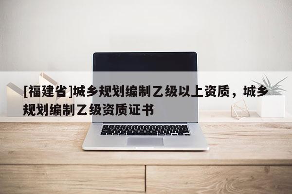 [福建省]城乡规划编制乙级以上资质，城乡规划编制乙级资质证书