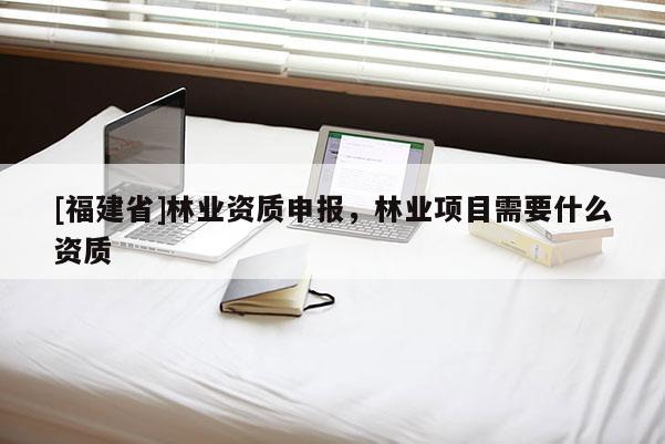 [福建省]林业资质申报，林业项目需要什么资质