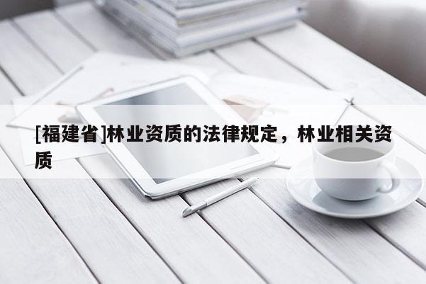 [福建省]林业资质的法律规定，林业相关资质