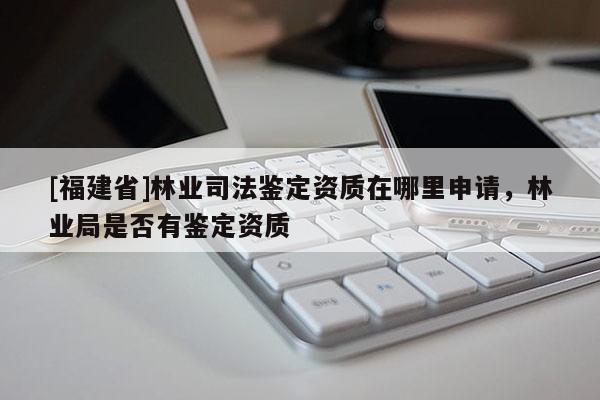 [福建省]林业司法鉴定资质在哪里申请，林业局是否有鉴定资质