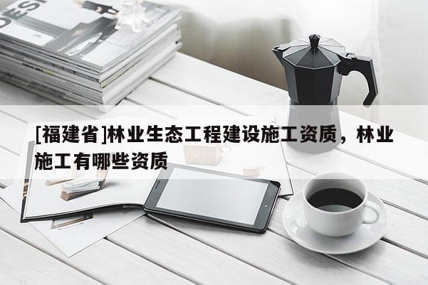 [福建省]林业生态工程建设施工资质，林业施工有哪些资质