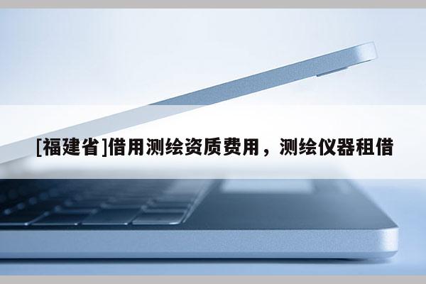 [福建省]借用测绘资质费用，测绘仪器租借