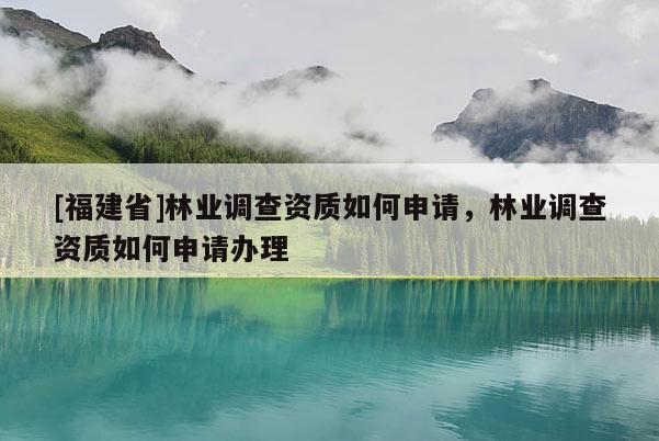 [福建省]林业调查资质如何申请，林业调查资质如何申请办理