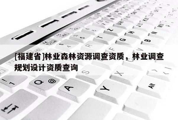 [福建省]林业森林资源调查资质，林业调查规划设计资质查询