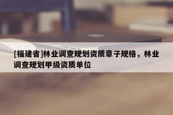 [福建省]林业调查规划资质章子规格，林业调查规划甲级资质单位
