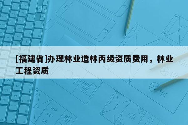 [福建省]办理林业造林丙级资质费用，林业工程资质