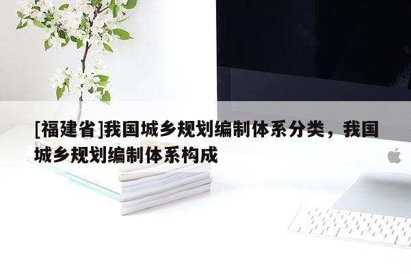 [福建省]我国城乡规划编制体系分类，我国城乡规划编制体系构成