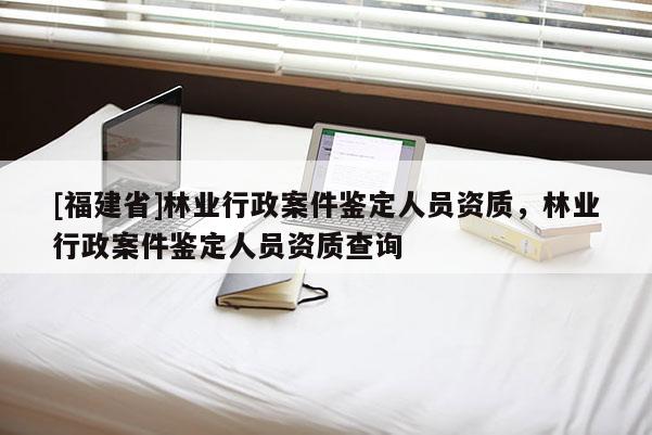 [福建省]林业行政案件鉴定人员资质，林业行政案件鉴定人员资质查询