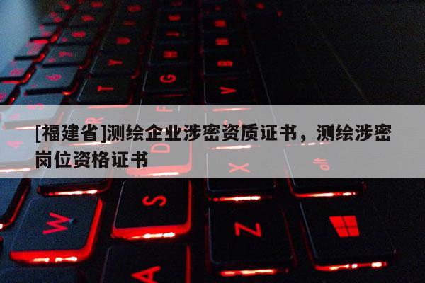 [福建省]测绘企业涉密资质证书，测绘涉密岗位资格证书