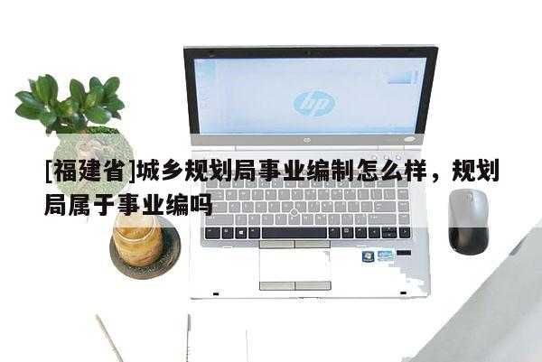 [福建省]城乡规划局事业编制怎么样，规划局属于事业编吗