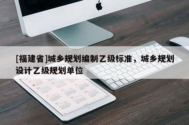 [福建省]城乡规划编制乙级标准，城乡规划设计乙级规划单位