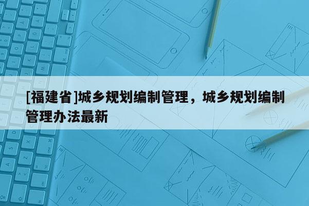 [福建省]城乡规划编制管理，城乡规划编制管理办法最新