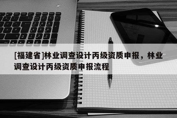 [福建省]林业调查设计丙级资质申报，林业调查设计丙级资质申报流程