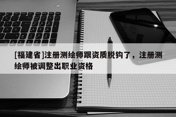 [福建省]注册测绘师跟资质脱钩了，注册测绘师被调整出职业资格