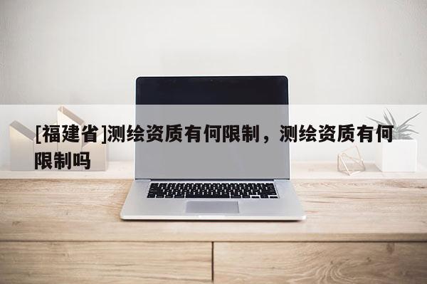 [福建省]测绘资质有何限制，测绘资质有何限制吗
