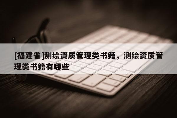 [福建省]测绘资质管理类书籍，测绘资质管理类书籍有哪些