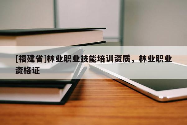 [福建省]林业职业技能培训资质，林业职业资格证