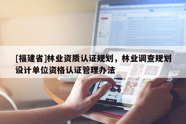 [福建省]林业资质认证规划，林业调查规划设计单位资格认证管理办法