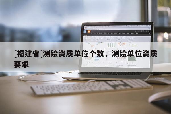 [福建省]测绘资质单位个数，测绘单位资质要求
