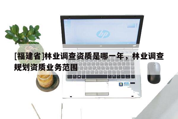 [福建省]林业调查资质是哪一年，林业调查规划资质业务范围