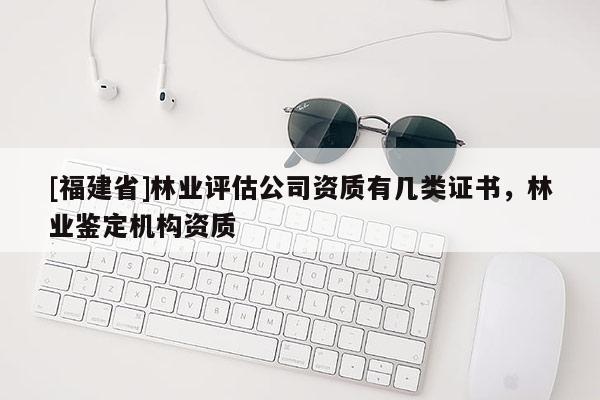 [福建省]林业评估公司资质有几类证书，林业鉴定机构资质