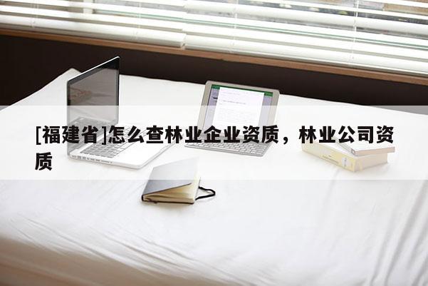 [福建省]怎么查林业企业资质，林业公司资质