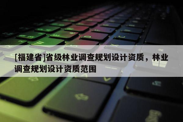 [福建省]省级林业调查规划设计资质，林业调查规划设计资质范围