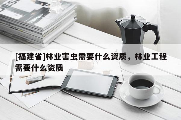 [福建省]林业害虫需要什么资质，林业工程需要什么资质