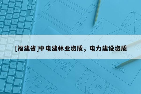 [福建省]中电建林业资质，电力建设资质
