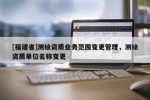 [福建省]测绘资质业务范围变更管理，测绘资质单位名称变更