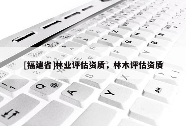 [福建省]林业评估资质，林木评估资质