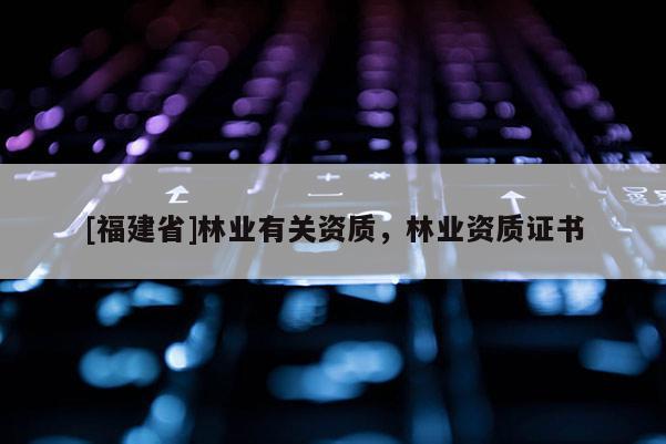 [福建省]林业有关资质，林业资质证书