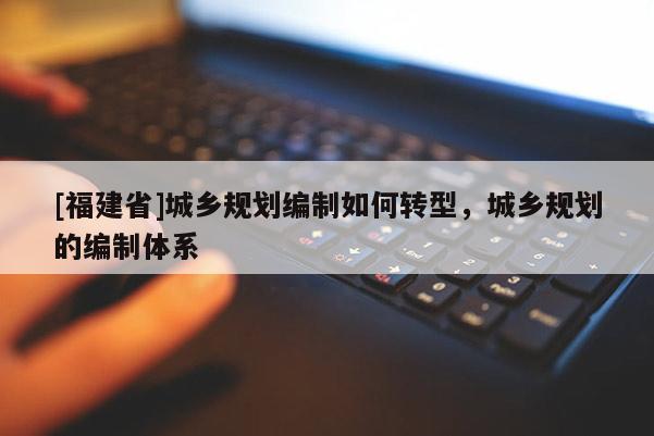 [福建省]城乡规划编制如何转型，城乡规划的编制体系