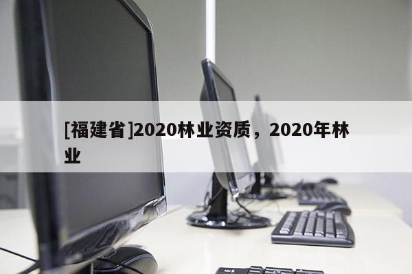 [福建省]2020林业资质，2020年林业